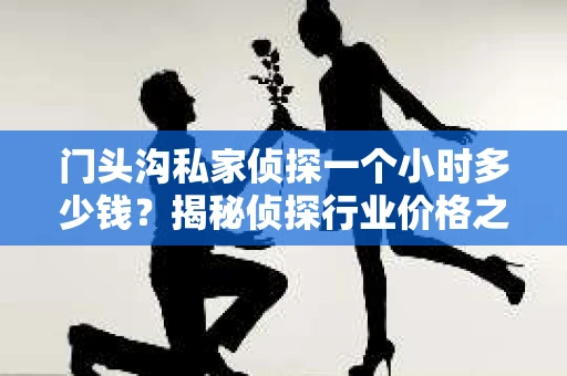 门头沟私家侦探一个小时多少钱？揭秘侦探行业价格之谜