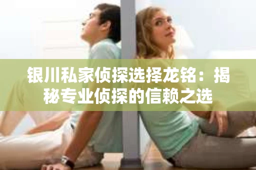 银川私家侦探选择龙铭：揭秘专业侦探的信赖之选
