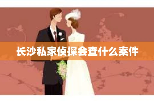 长沙私家侦探会查什么案件