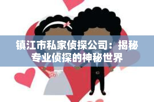 镇江市私家侦探公司:揭秘专业侦探的神秘世界 镇江市私家侦探公司:揭秘专业侦探的神秘世界