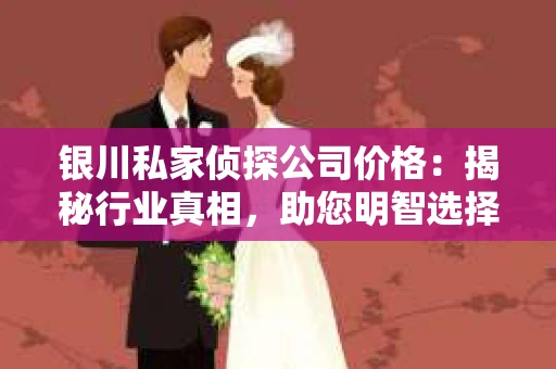 银川私家侦探公司价格：揭秘行业真相，助您明智选择