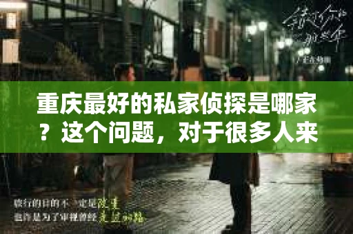 重庆最好的私家侦探是哪家？这个问题，对于很多人来说，可能是一个出于无奈的选择。在这个快节奏的社会，有些人可能因为婚姻、家庭、工作等原因，需要寻求私家侦探的帮助。那么，在重庆，哪家私家侦探是众人眼中的佼佼者呢？今天，我就来和大家聊聊这个话题。