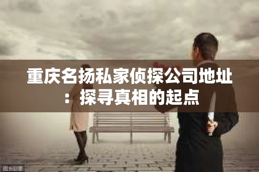 重庆名扬私家侦探公司地址：探寻真相的起点