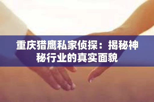 重庆猎鹰私家侦探：揭秘神秘行业的真实面貌