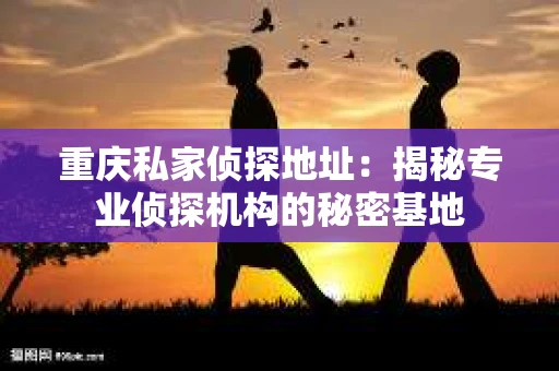 重庆私家侦探地址：揭秘专业侦探机构的秘密基地