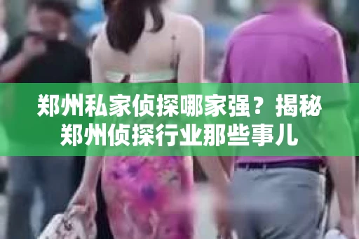 郑州私家侦探哪家强？揭秘郑州侦探行业那些事儿