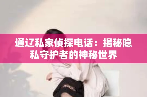 通辽私家侦探电话：揭秘隐私守护者的神秘世界