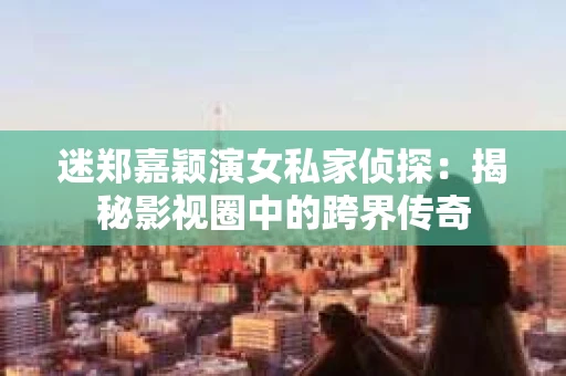 迷郑嘉颖演女私家侦探：揭秘影视圈中的跨界传奇