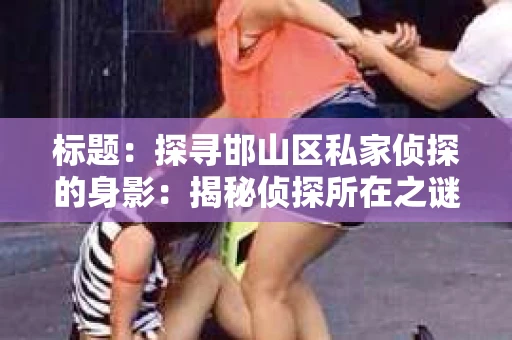 标题：探寻邯山区私家侦探的身影：揭秘侦探所在之谜
