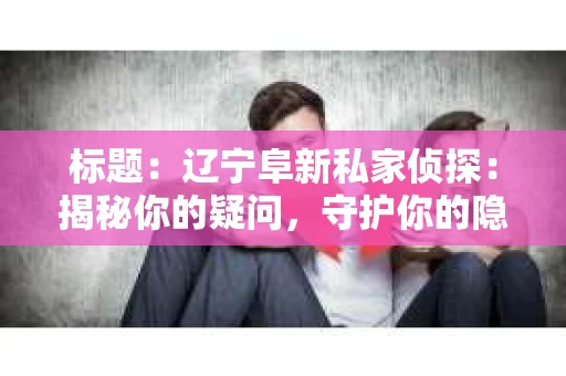 标题：辽宁阜新私家侦探：揭秘你的疑问，守护你的隐私