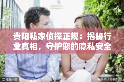 贵阳私家侦探正规：揭秘行业真相，守护您的隐私安全
