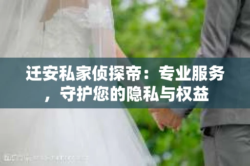 迁安私家侦探帝:专业服务,守护您的隐私与权益 迁安私家侦探帝:专业服务,守护您的隐私与权益