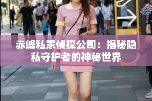 赤峰私家侦探公司：揭秘隐私守护者的神秘世界
