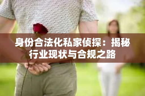 身份合法化私家侦探：揭秘行业现状与合规之路
