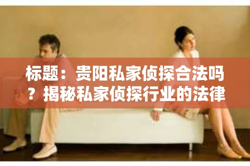 标题：贵阳私家侦探合法吗？揭秘私家侦探行业的法律边界