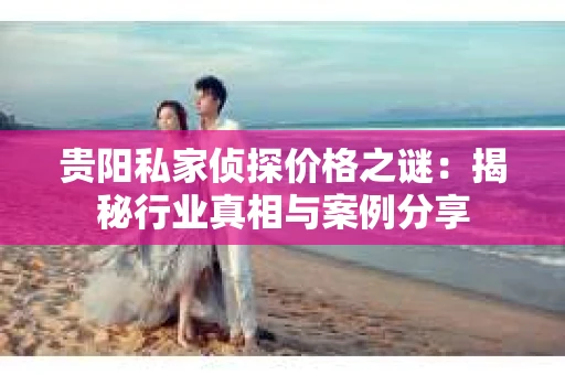 贵阳私家侦探价格之谜：揭秘行业真相与案例分享