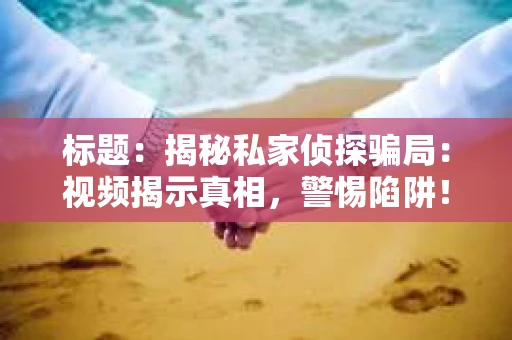标题：揭秘私家侦探骗局：视频揭示真相，警惕陷阱！