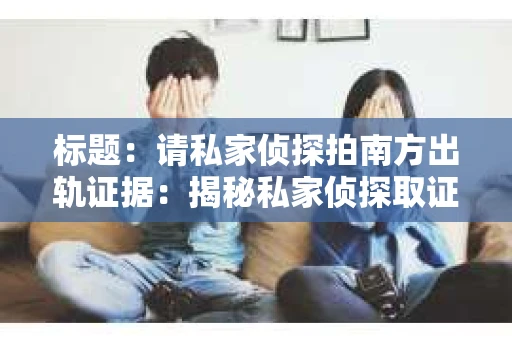 标题：请私家侦探拍南方出轨证据：揭秘私家侦探取证过程