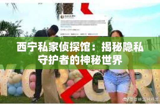 西宁私家侦探馆:揭秘隐私守护者的神秘世界 西宁私家侦探馆:揭秘隐私守护者的神秘世界