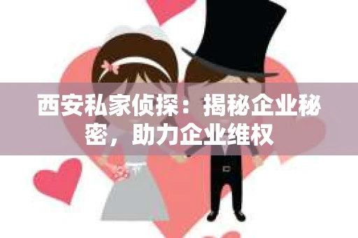 西安私家侦探：揭秘企业秘密，助力企业维权