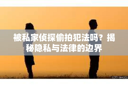 被私家侦探偷拍犯法吗？揭秘隐私与法律的边界