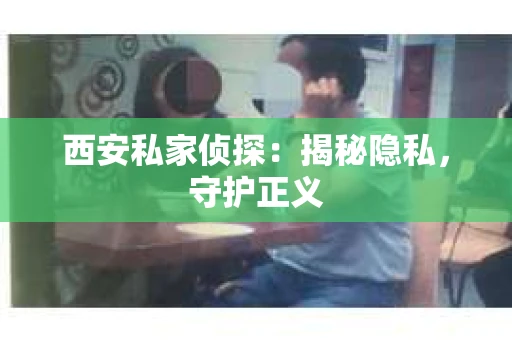 西安私家侦探：揭秘隐私，守护正义