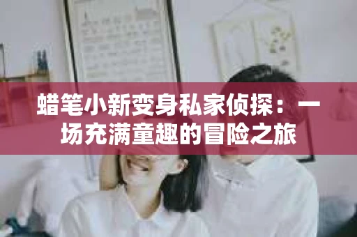 蜡笔小新变身私家侦探：一场充满童趣的冒险之旅