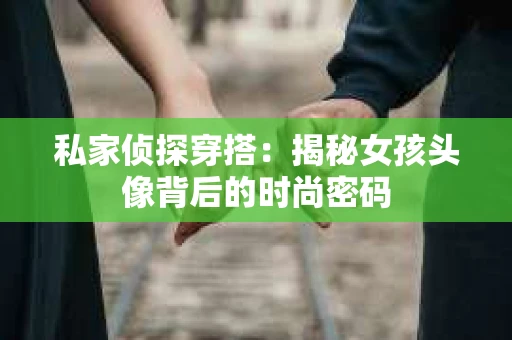 私家侦探穿搭：揭秘女孩头像背后的时尚密码