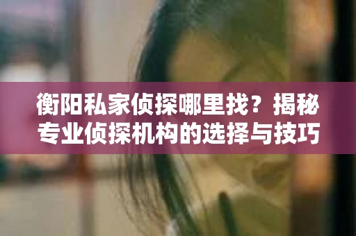 衡阳私家侦探哪里找？揭秘专业侦探机构的选择与技巧