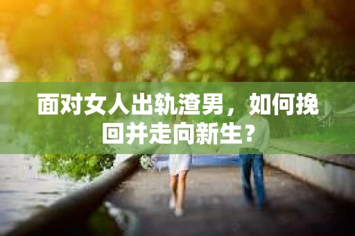 面对女人出轨渣男，如何挽回并走向新生？