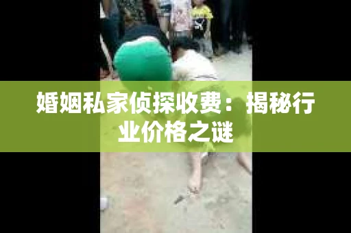 婚姻私家侦探收费：揭秘行业价格之谜