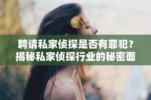 聘请私家侦探是否有罪犯？揭秘私家侦探行业的秘密面纱