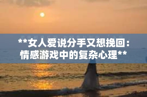 **女人爱说分手又想挽回：情感游戏中的复杂心理**