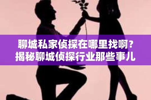 聊城私家侦探在哪里找啊?揭秘聊城侦探行业那些事儿 聊城私家侦探在哪里找啊?揭秘聊城侦探行业那些事儿
