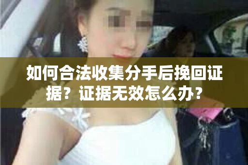 如何合法收集分手后挽回证据？证据无效怎么办？