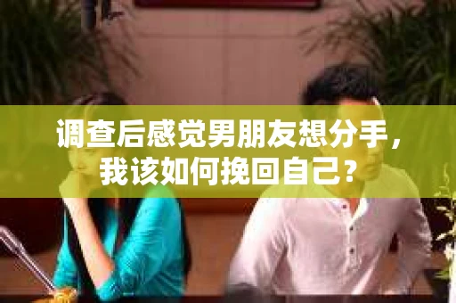 调查后感觉男朋友想分手，我该如何挽回自己？