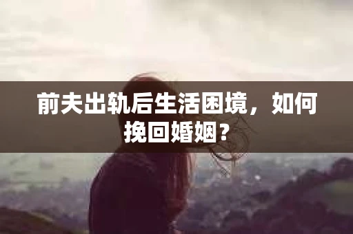 前夫出轨后生活困境，如何挽回婚姻？