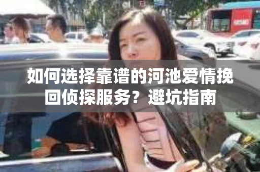 如何选择靠谱的河池爱情挽回侦探服务?避坑指南 如何选择靠谱的河池爱情挽回侦探服务?避坑指南