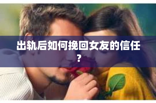 出轨后如何挽回女友的信任？