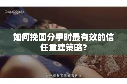 如何挽回分手时最有效的信任重建策略？