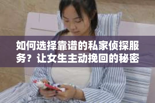 如何选择靠谱的私家侦探服务?让女生主动挽回的秘密武器怎么办? 如何选择靠谱的私家侦探服务?让女生主动挽回的秘密武器怎么办?