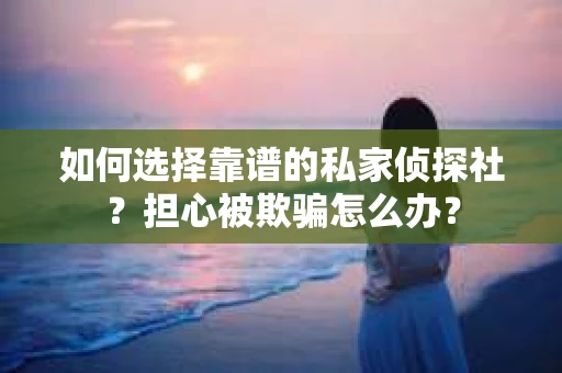 如何选择靠谱的私家侦探社？担心被欺骗怎么办？