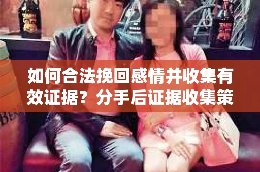 如何合法挽回感情并收集有效证据？分手后证据收集策略