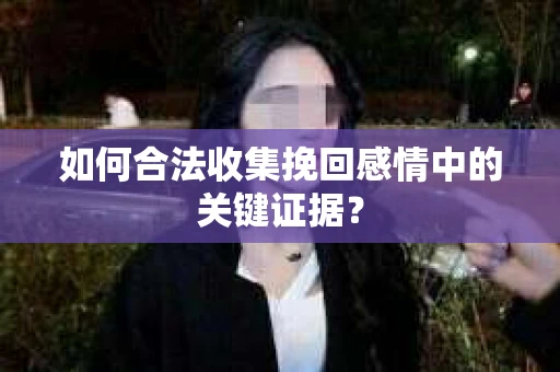 如何合法收集挽回感情中的关键证据？