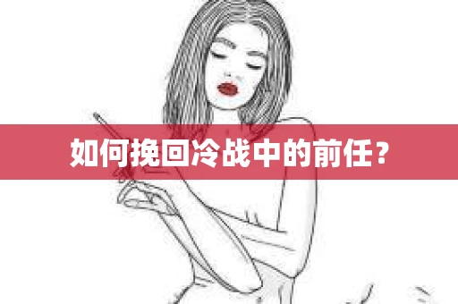 如何挽回冷战中的前任? 如何挽回冷战中的前任?