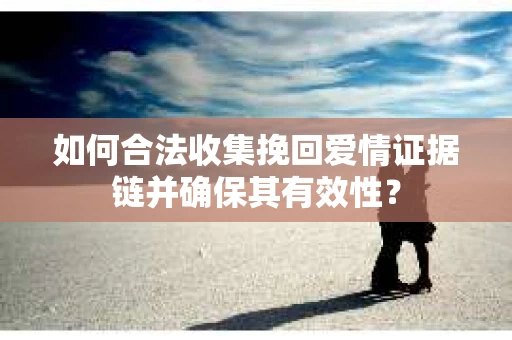 如何合法收集挽回爱情证据链并确保其有效性？