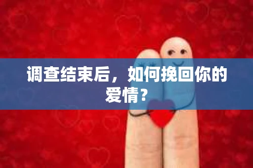 调查结束后,如何挽回你的爱情? 调查结束后,如何挽回你的爱情?