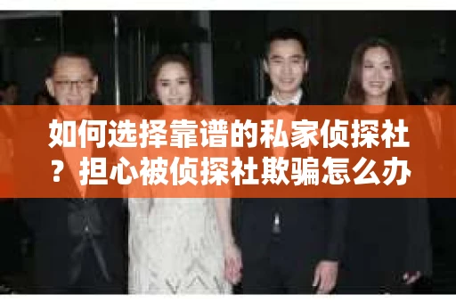 如何选择靠谱的私家侦探社？担心被侦探社欺骗怎么办？