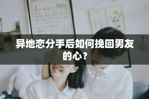 异地恋分手后如何挽回男友的心? 异地恋分手后如何挽回男友的心?
