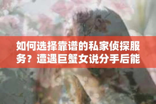 如何选择靠谱的私家侦探服务？遭遇巨蟹女说分手后能否挽回，侦探社能帮到你吗？